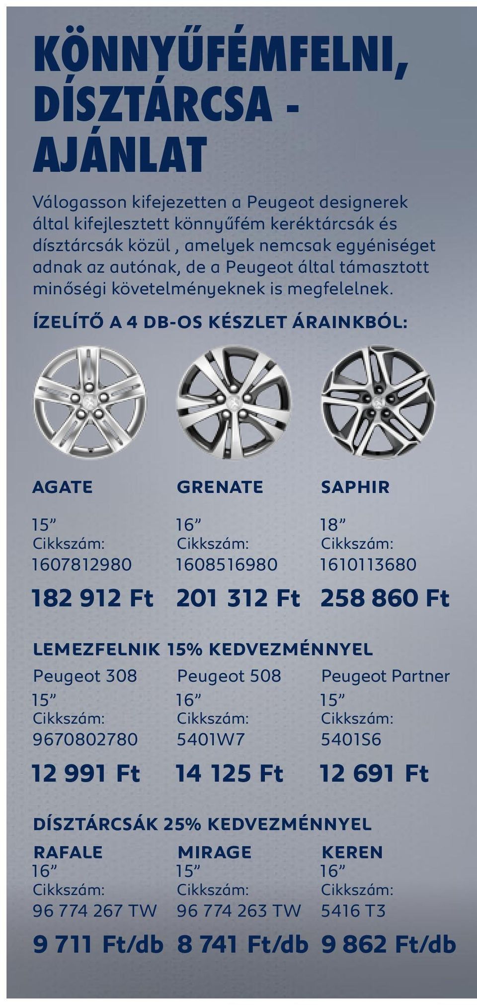 ÍZELÍTŐ A 4 DB-OS KÉSZLET ÁRAINKBÓL: AGATE 15 1607812980 182 912 Ft GRENATE 16 1608516980 201 312 Ft SAPHIR 18 1610113680 258 860 Ft LEMEZFELNIK 15% KEDVEZMÉNNYEL