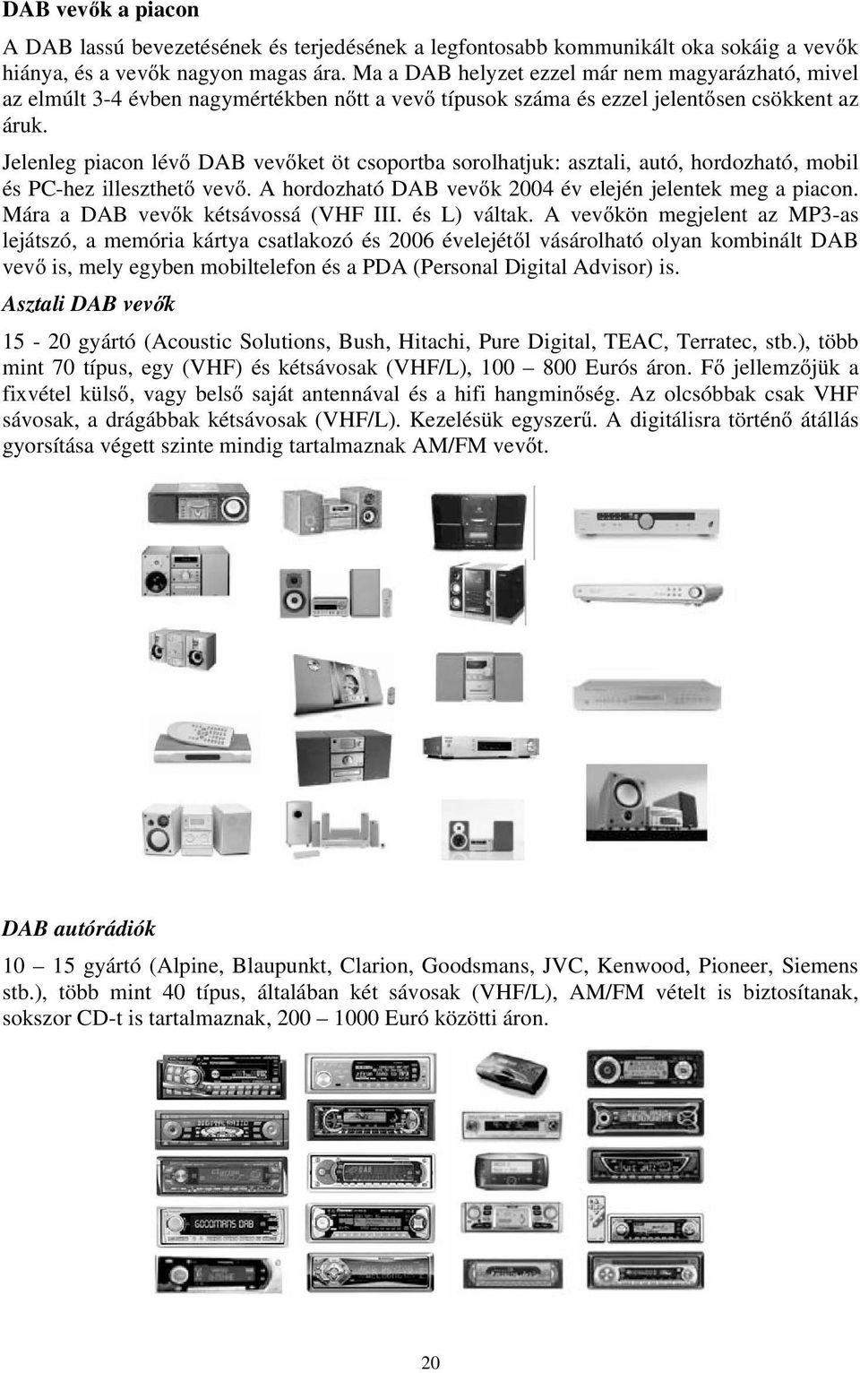 Jelenleg piacon lévő DAB vevőket öt csoportba sorolhatjuk: asztali, autó, hordozható, mobil és PC-hez illeszthető vevő. A hordozható DAB vevők 2004 év elején jelentek meg a piacon.