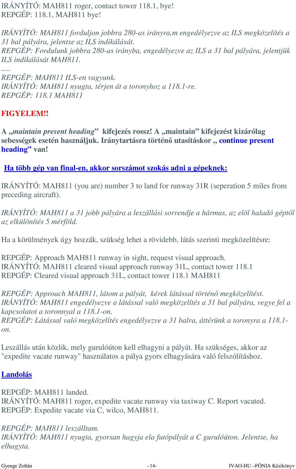 REPGÉP: Fordulunk jobbra 280-as irányba, engedélyezve az ILS a 31 bal pályára, jelentjük ILS indikálását MAH811.... REPGÉP: MAH811 ILS-en vagyunk. IRÁNYÍTÓ: MAH811 nyugta, térjen át a toronyhoz a 118.