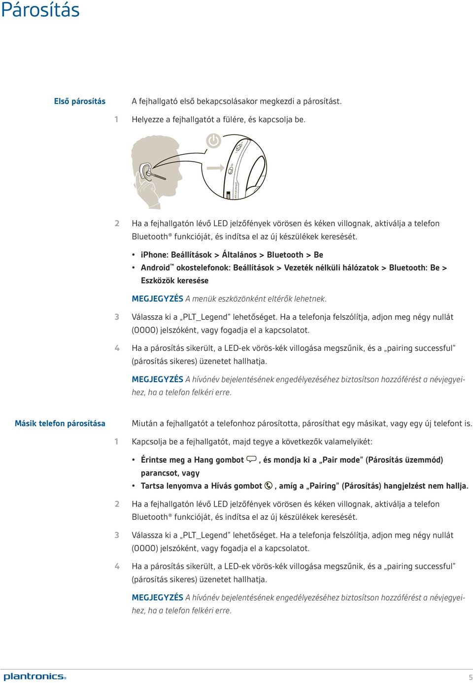 iphone: Beállítások > Általános > Bluetooth > Be Android okostelefonok: Beállítások > Vezeték nélküli hálózatok > Bluetooth: Be > Eszközök keresése MEGJEGYZÉS A menük eszközönként eltérők lehetnek.