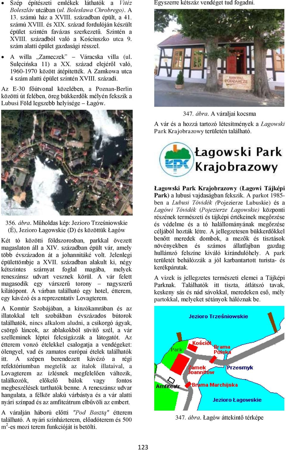 Sulęcińska 11) a XX. század elejéről való, 1960-1970 között átépítették. A Zamkowa utca 4 szám alatti épület szintén XVIII. századi.