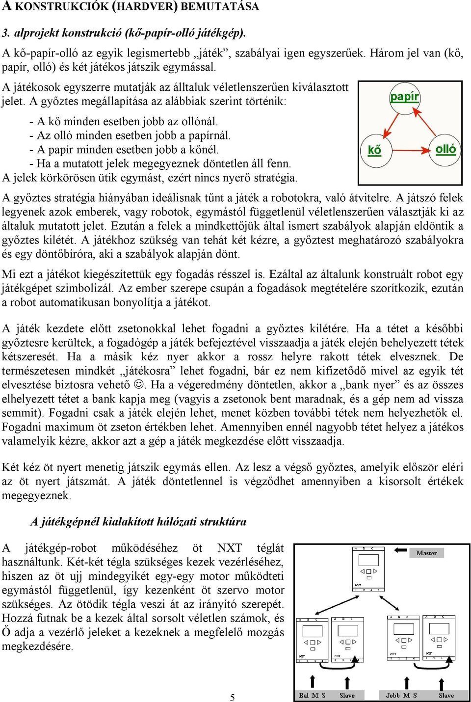 A bal kéz mastere az 1-es bluetooth portján kapcsolódik a hosttal, a jobb kézé pedig a 2-es kapun csatlakozik. Mindkét előbb említett vezérlő az egyes mailboxába kapja az üzeneteket.