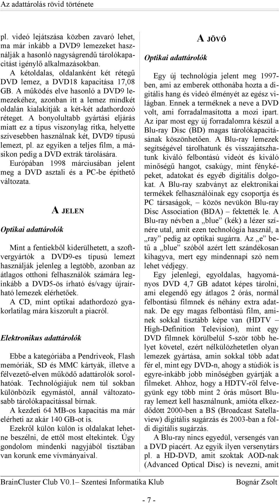 A bonyolultabb gyártási eljárás miatt ez a típus viszonylag ritka, helyette szívesebben használnak két, DVD9 típusú lemezt, pl. az egyiken a teljes film, a másikon pedig a DVD extrák tárolására.