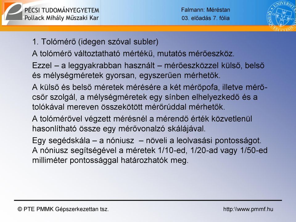 A külső és belső méretek mérésére a két mérőpofa, illetve mérőcsőr szolgál, a mélységméretek egy sínben elhelyezkedő és a tolókával mereven összekötött mérőrúddal