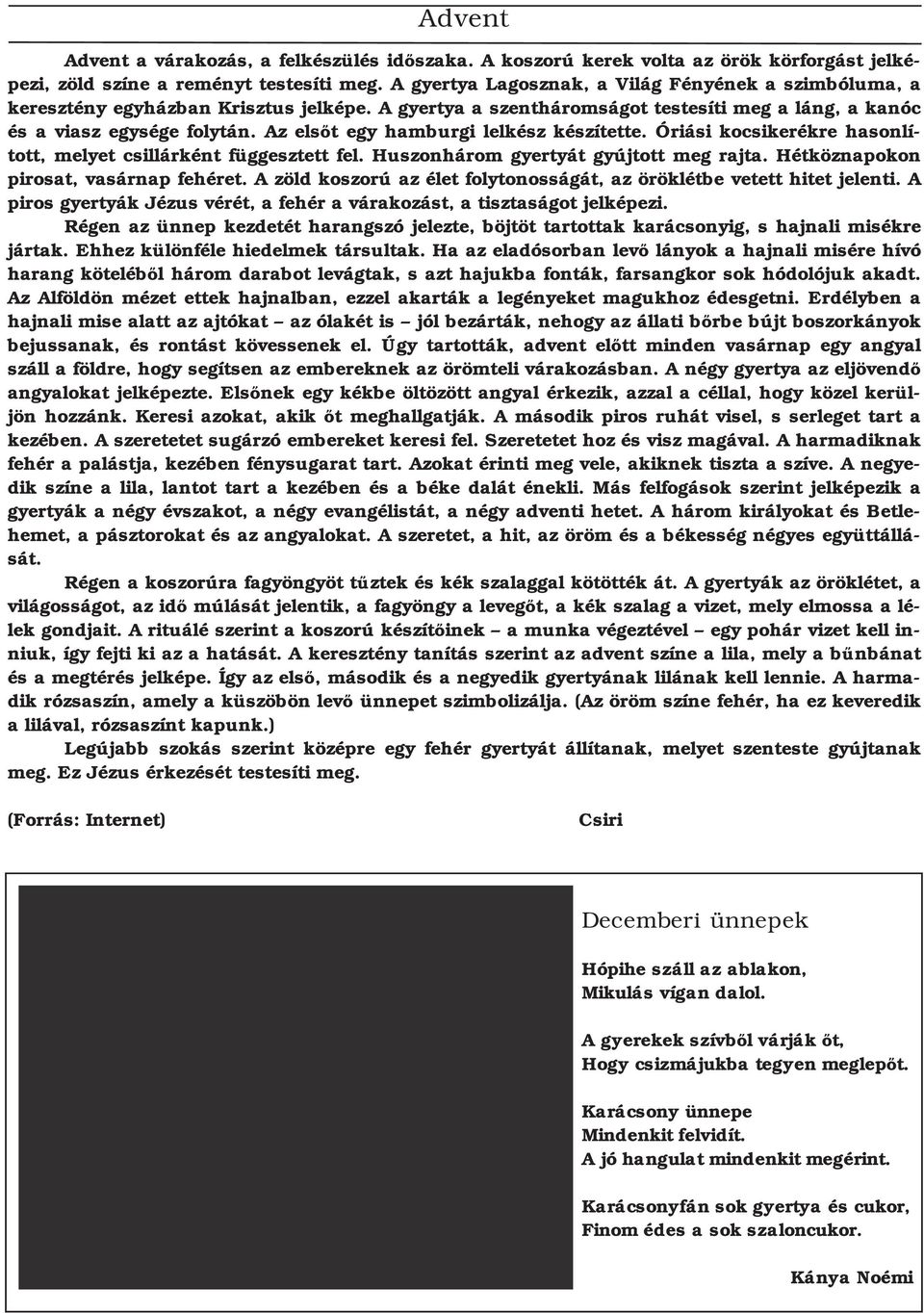 Az elsőt egy hamburgi lelkész készítette. Óriási kocsikerékre hasonlított, melyet csillárként függesztett fel. Huszonhárom gyertyát gyújtott meg rajta. Hétköznapokon pirosat, vasárnap fehéret.