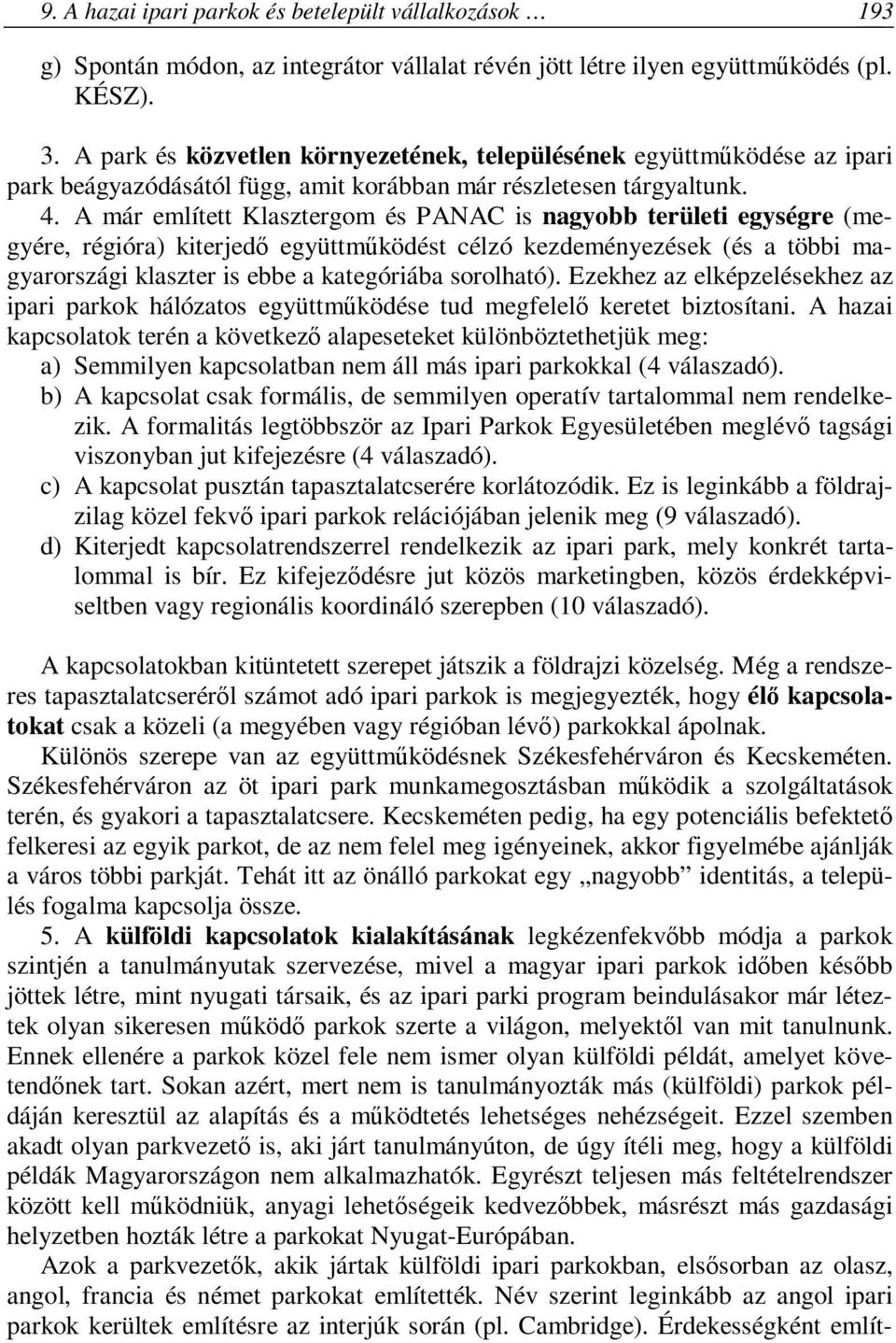 A már említett Klasztergom és PANAC is nagyobb területi egységre (megyére, régióra) kiterjedő együttműködést célzó kezdeményezések (és a többi magyarországi klaszter is ebbe a kategóriába sorolható).