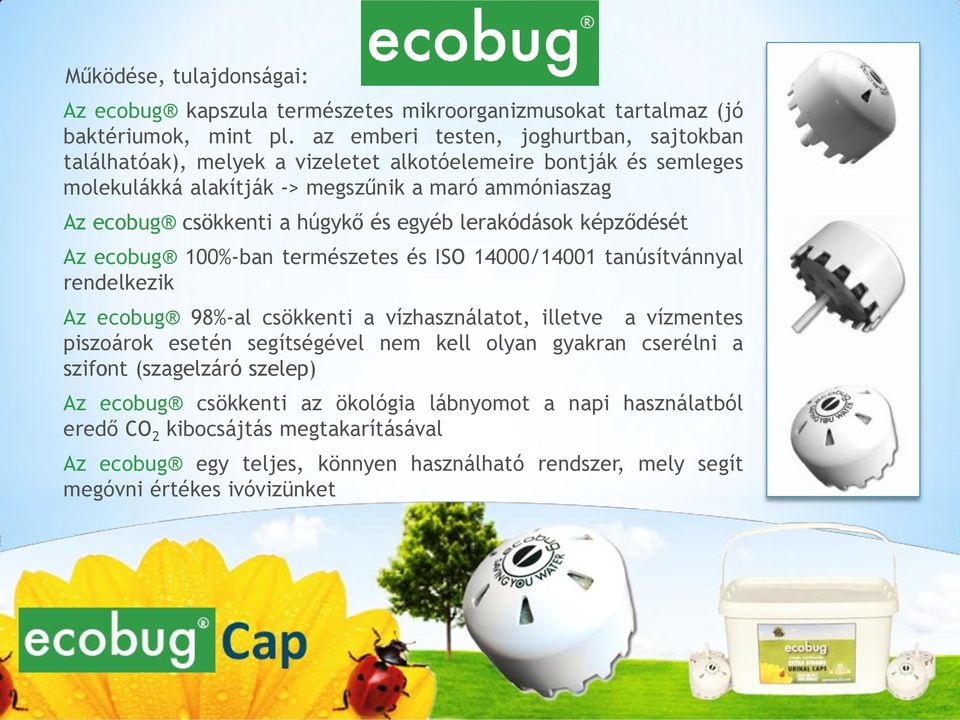 és egyéb lerakódások képződését Az ecobug 100%-ban természetes és ISO 14000/14001 tanúsítvánnyal rendelkezik Az ecobug 98%-al csökkenti a vízhasználatot, illetve a vízmentes piszoárok esetén