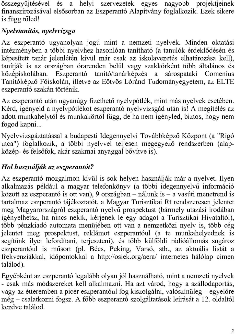 Minden oktatási intézményben a többi nyelvhez hasonlóan tanítható (a tanulók érdeklõdésén és képesített tanár jelenlétén kívül már csak az iskolavezetés elhatározása kell), tanítják is az országban