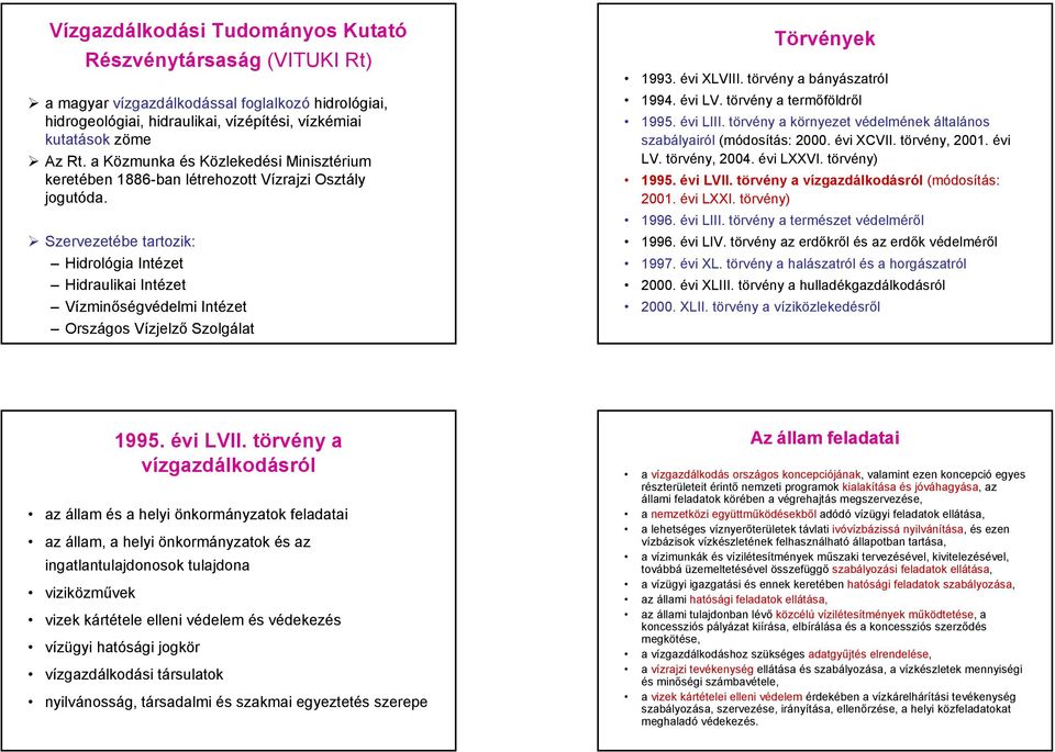 Szervezetébe tartozik: Hidrológia Intézet Hidraulikai Intézet Vízminőségvédelmi Intézet Országos Vízjelző Szolgálat Törvények 1993. évi XLVIII. törvény a bányászatról 1994. évi LV.