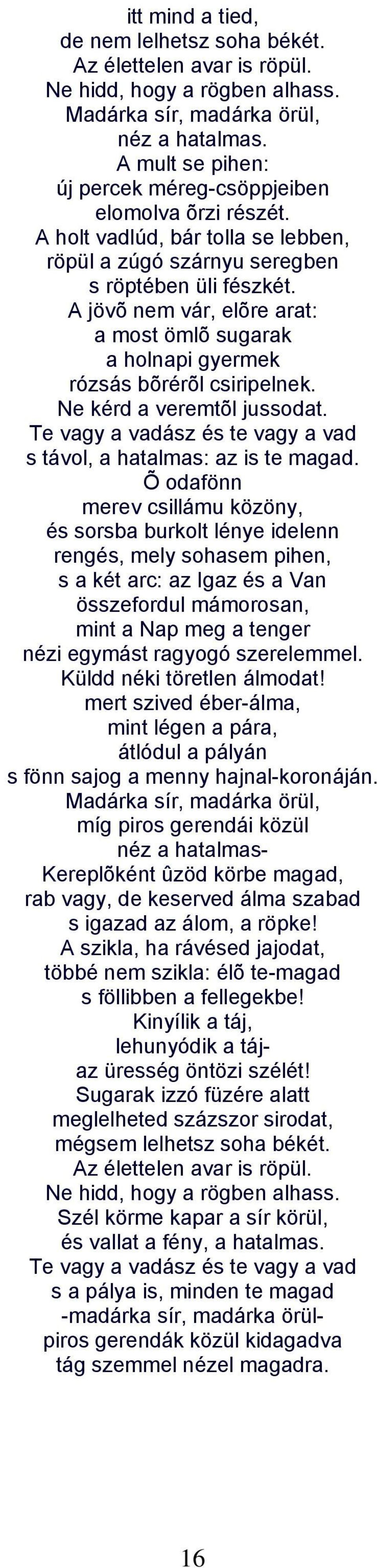 A jövõ nem vár, elõre arat: a most ömlõ sugarak a holnapi gyermek rózsás bõrérõl csiripelnek. Ne kérd a veremtõl jussodat. Te vagy a vadász és te vagy a vad s távol, a hatalmas: az is te magad.