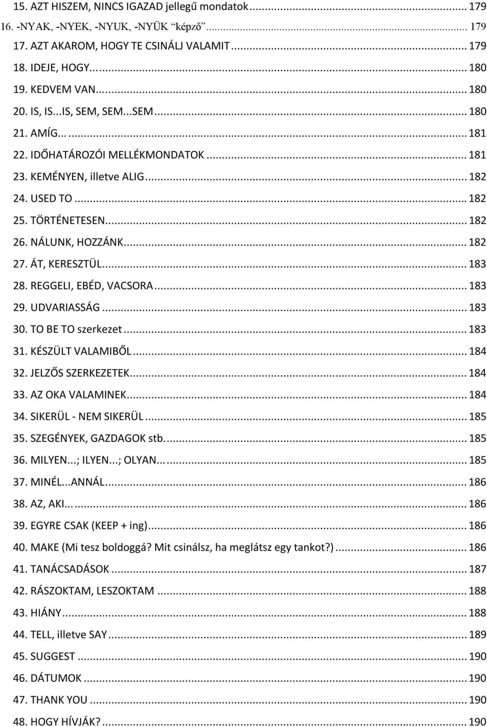 ..183 28. REGGELI, EBÉD, VACSORA...183 29. UDVARIASSÁG...183 30. TO BE TO szerkezet...183 31. KÉSZÜLT VALAMIBŐL...184 32. JELZŐS SZERKEZETEK...184 33. AZ OKA VALAMINEK...184 34. SIKERÜL - NEM SIKERÜL.