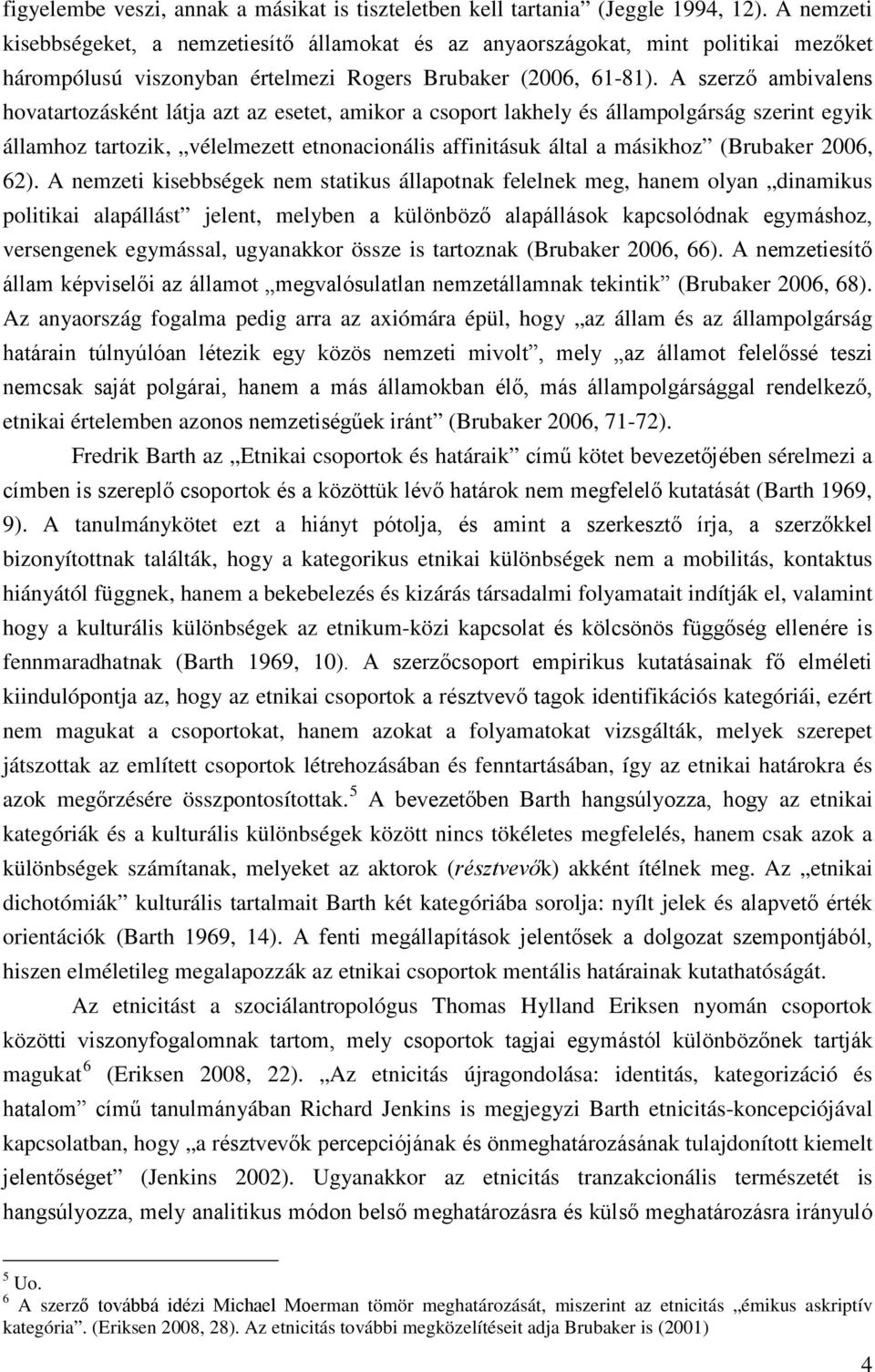 A szerző ambivalens hovatartozásként látja azt az esetet, amikor a csoport lakhely és állampolgárság szerint egyik államhoz tartozik, vélelmezett etnonacionális affinitásuk által a másikhoz (Brubaker