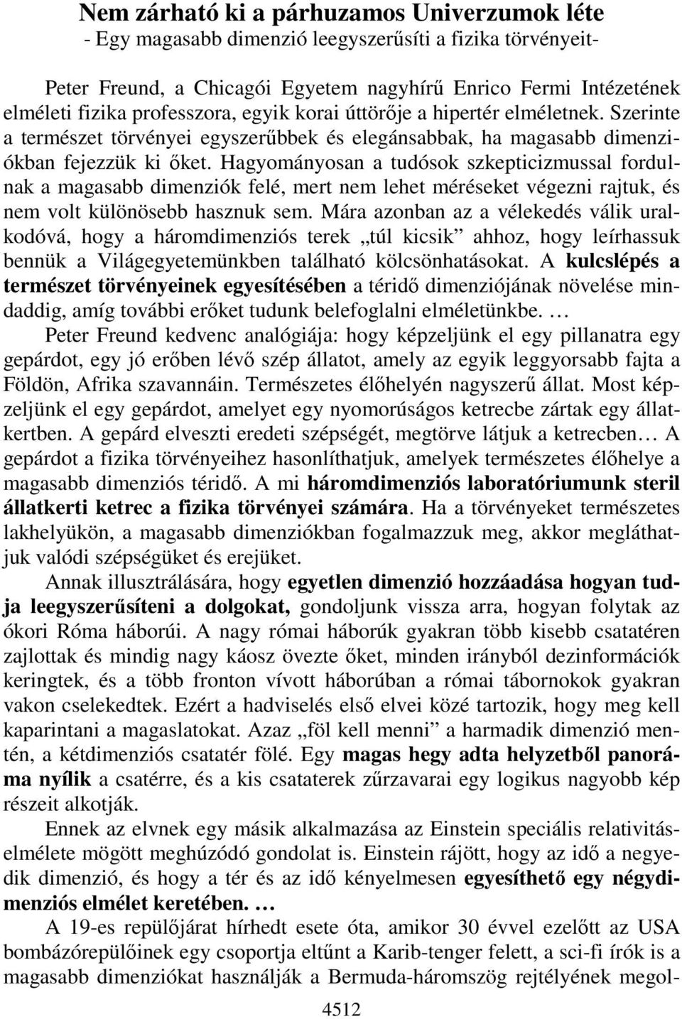 Hagyományosan a tudósok szkepticizmussal fordulnak a magasabb dimenziók felé, mert nem lehet méréseket végezni rajtuk, és nem volt különösebb hasznuk sem.