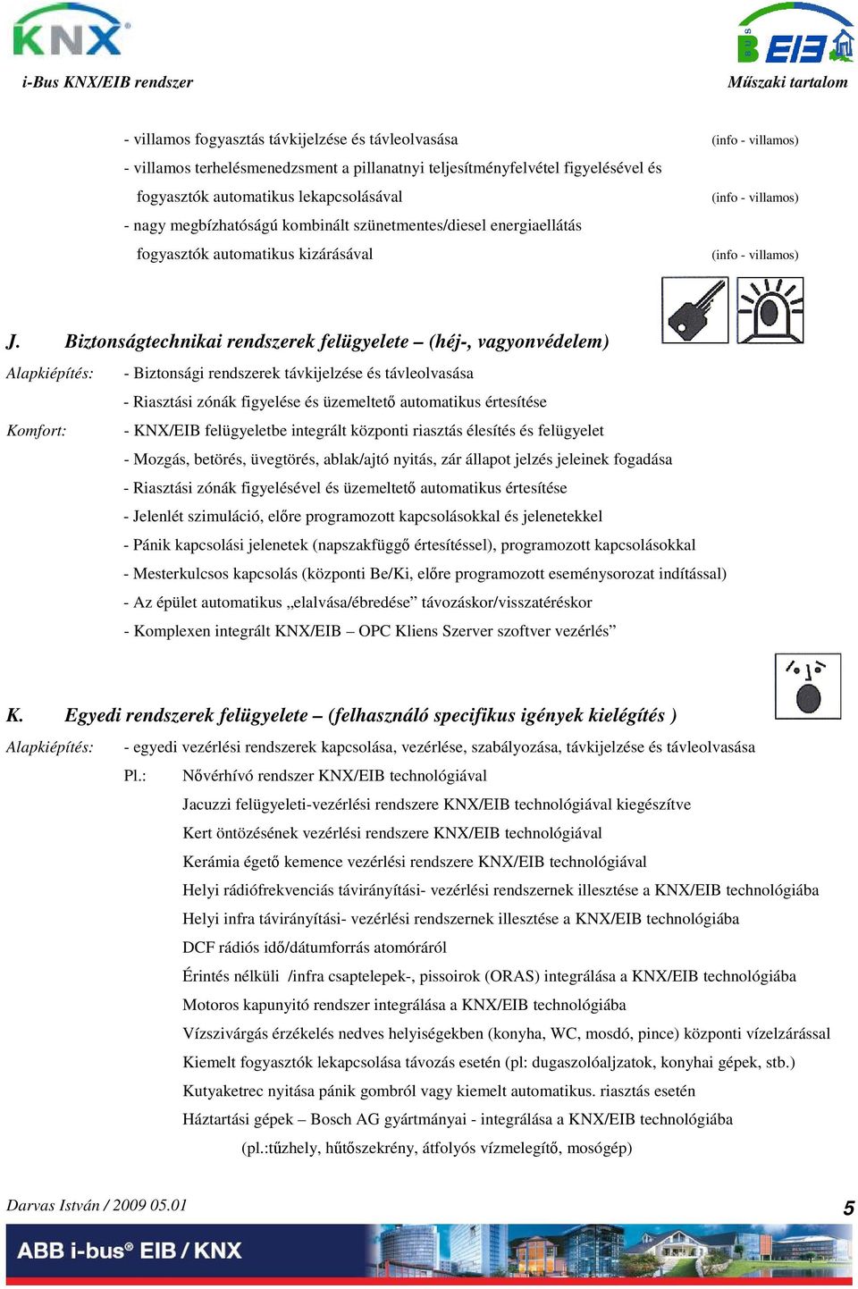 Biztonságtechnikai rendszerek felügyelete (héj-, vagyonvédelem) Alapkiépítés: - Biztonsági rendszerek távkijelzése és távleolvasása - Riasztási zónák figyelése és üzemeltet automatikus értesítése