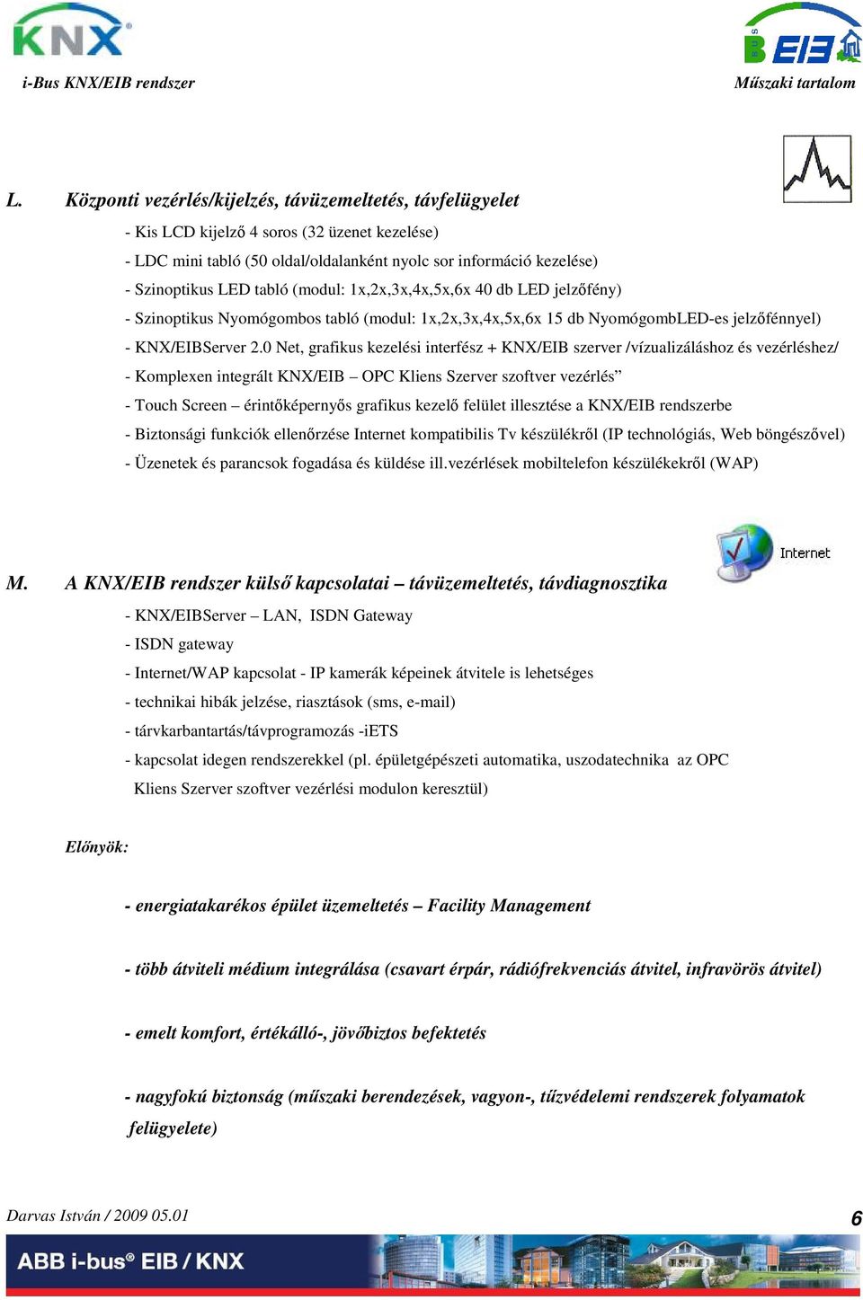 0 Net, grafikus kezelési interfész + KNX/EIB szerver /vízualizáláshoz és vezérléshez/ - Komplexen integrált KNX/EIB OPC Kliens Szerver szoftver vezérlés - Touch Screen érintképernys grafikus kezel