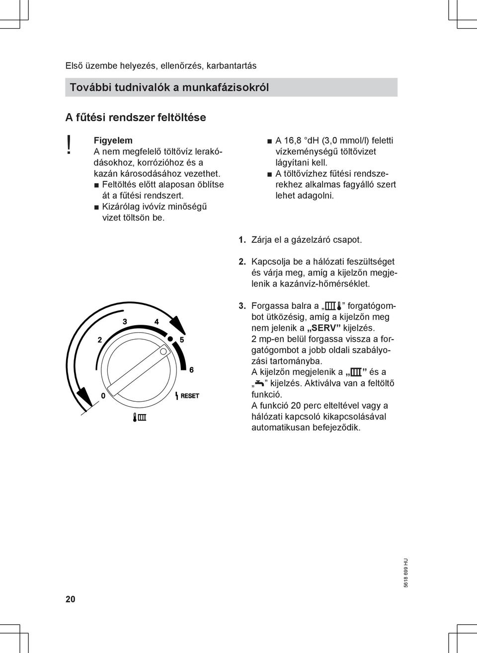 A 16,8 dh (3,0 mmol/l) feletti vízkeménységű töltővizet lágyítani kell. A töltővízhez fűtési rendszerekhez alkalmas fagyálló szert lehet adagolni. 1. Zárja el a gázelzáró csapot. 2.