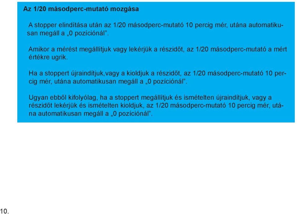 Ha a stoppert újraindítjuk,vagy a kioldjuk a részidőt, az 1/20 másodperc-mutató 10 percig mér, utána automatikusan megáll a 0 pozíciónál.