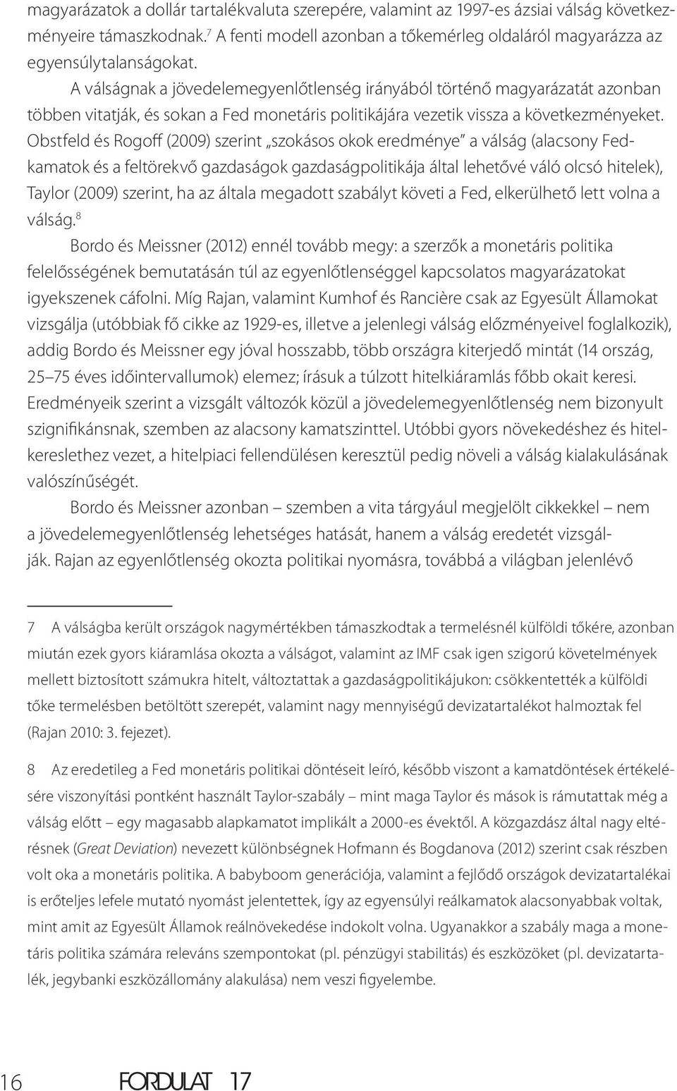 Obstfeld és Rogoff (2009) szerint szokásos okok eredménye a válság (alacsony Fedkamatok és a feltörekvő gazdaságok gazdaságpolitikája által lehetővé váló olcsó hitelek), Taylor (2009) szerint, ha az