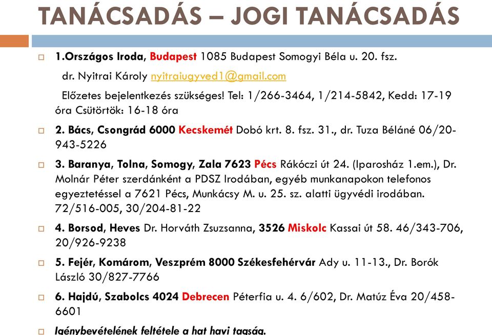 Baranya, Tolna, Somogy, Zala 7623 Pécs Rákóczi út 24. (Iparosház 1.em.), Dr. Molnár Péter szerdánként a PDSZ Irodában, egyéb munkanapokon telefonos egyeztetéssel a 7621 Pécs, Munkácsy M. u. 25. sz. alatti ügyvédi irodában.