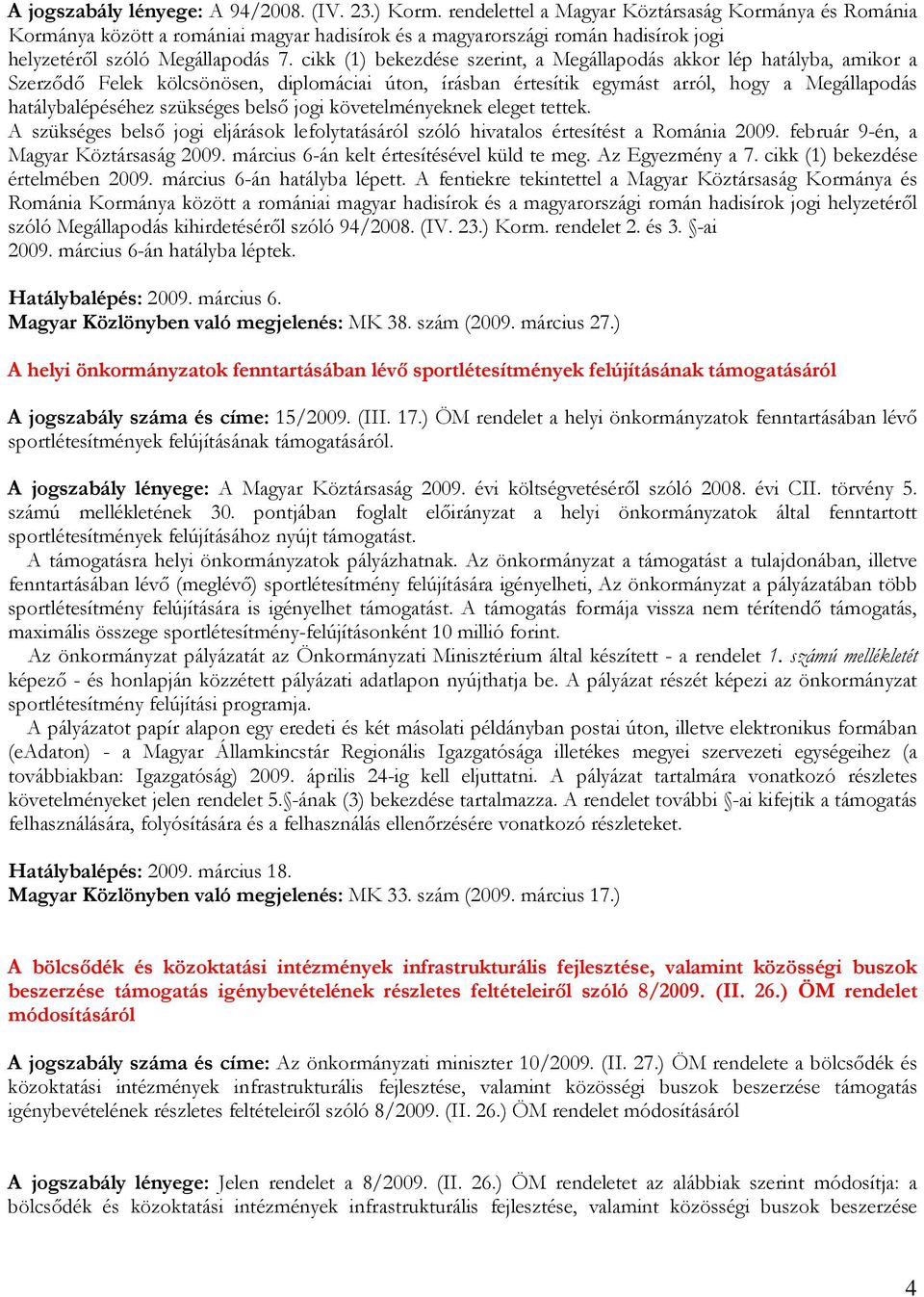 cikk (1) bekezdése szerint, a Megállapodás akkor lép hatályba, amikor a Szerzıdı Felek kölcsönösen, diplomáciai úton, írásban értesítik egymást arról, hogy a Megállapodás hatálybalépéséhez szükséges