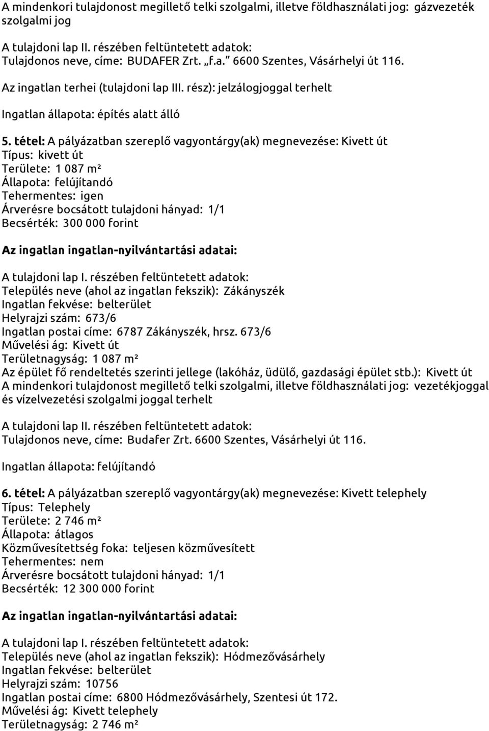 tétel: A pályázatban szereplő vagyontárgy(ak) megnevezése: Kivett út Típus: kivett út Területe: 1 087 m² Állapota: felújítandó Tehermentes: igen Árverésre bocsátott tulajdoni hányad: 1/1 Becsérték: