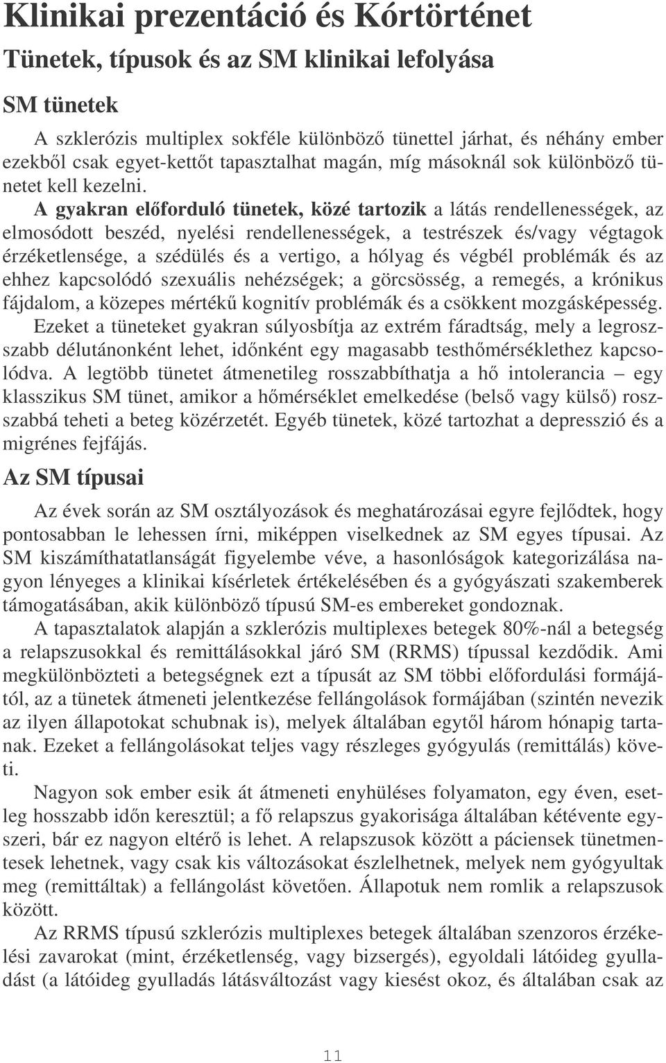 A gyakran elforduló tünetek, közé tartozik a látás rendellenességek, az elmosódott beszéd, nyelési rendellenességek, a testrészek és/vagy végtagok érzéketlensége, a szédülés és a vertigo, a hólyag és