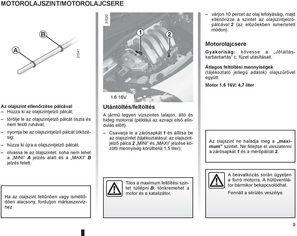 6 16V: 4,7 liter Az olajszint ellenőrzése pálcával Húzza ki az olajszintjelző pálcát; törölje le az olajszintjelző pálcát tiszta és nem feslő ruhával; nyomja be az olajszintjelző pálcát ütközésig;