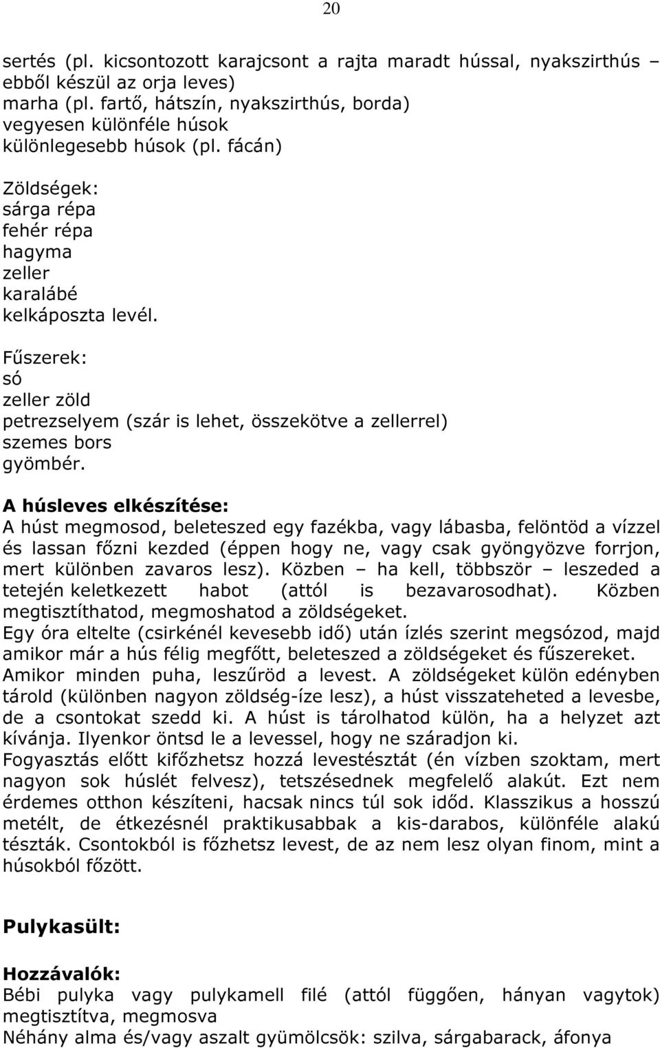 A húsleves elkészítése: A húst megmosod, beleteszed egy fazékba, vagy lábasba, felöntöd a vízzel és lassan főzni kezded (éppen hogy ne, vagy csak gyöngyözve forrjon, mert különben zavaros lesz).