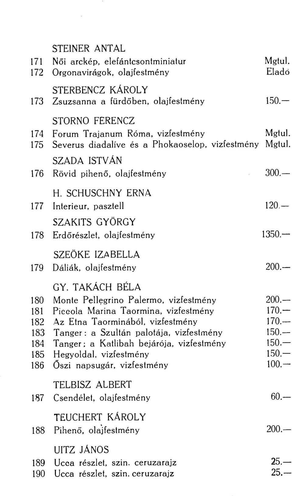 SCHUSCHNY ERNA 177 Interieur, pasztell 120. SZAKÍTS GYÖRGY 178 Erdőrészlet, olajfestmény 1350. SZEÖKE IZABELLA 179 Dáliák, olajfestmény 200. GY. TAKÁCH BÉLA 180 Monté Pellegrino Palermo, vizfestmény 200.