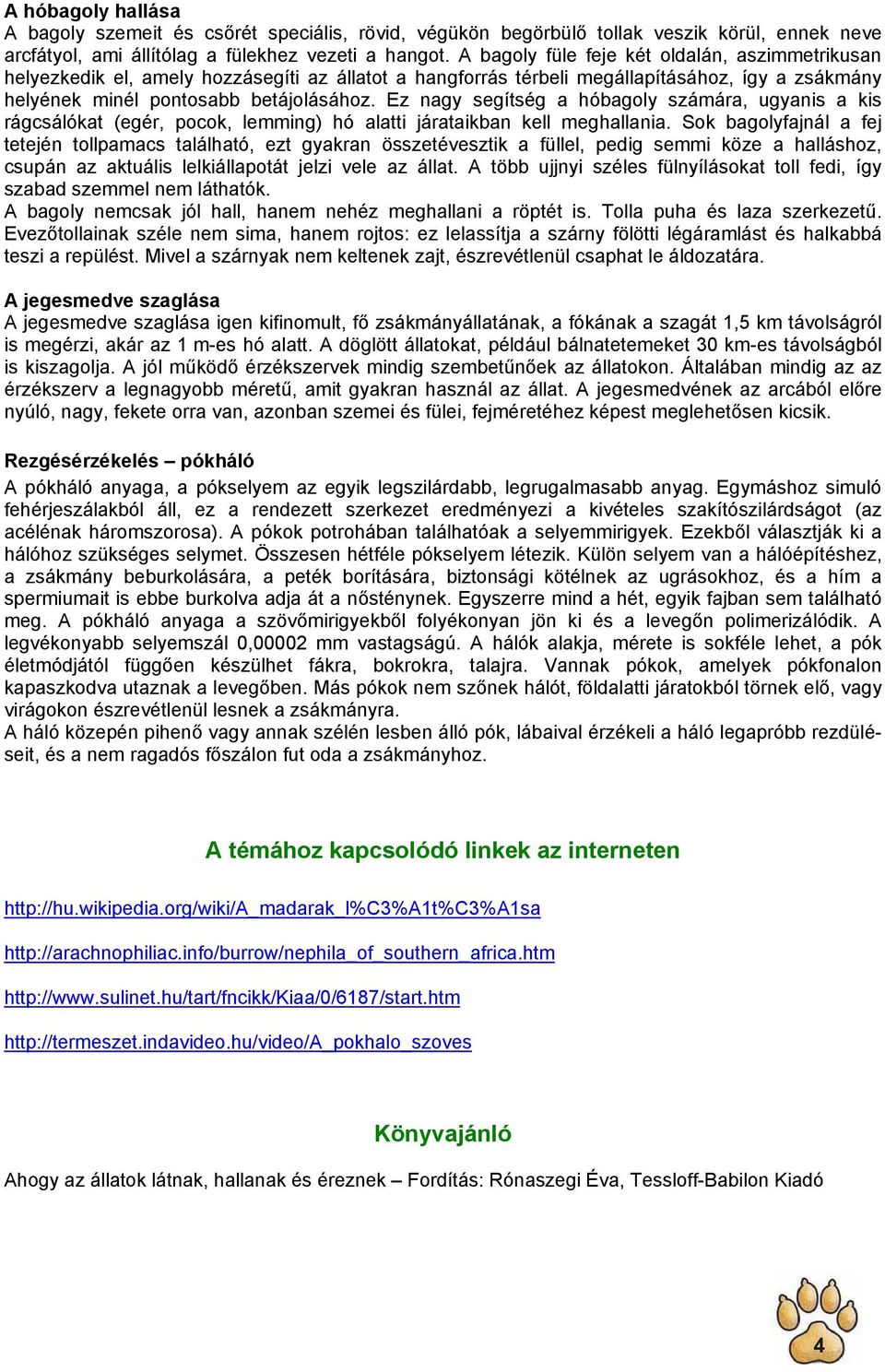 Ez nagy segítség a hóbagoly számára, ugyanis a kis rágcsálókat (egér, pocok, lemming) hó alatti járataikban kell meghallania.