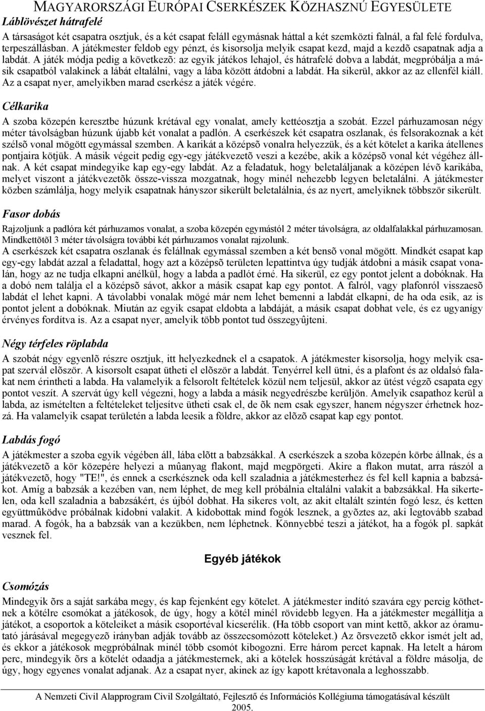 A játék módja pedig a következõ: az egyik játékos lehajol, és hátrafelé dobva a labdát, megpróbálja a másik csapatból valakinek a lábát eltalálni, vagy a lába között átdobni a labdát.