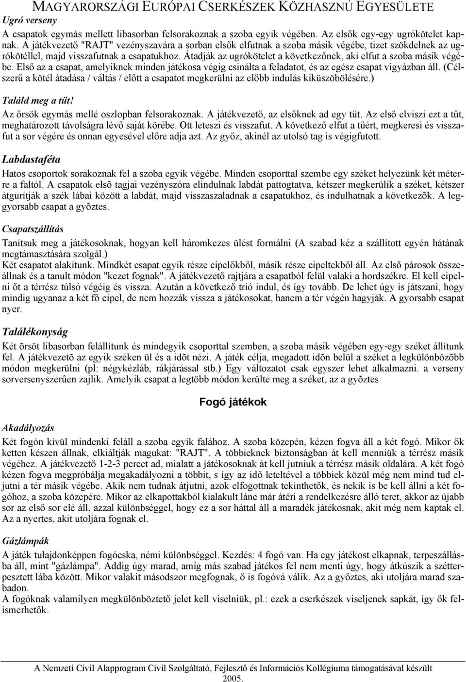 Átadják az ugrókötelet a következőnek, aki elfut a szoba másik végébe. Első az a csapat, amelyiknek minden játékosa végig csinálta a feladatot, és az egész csapat vigyázban áll.