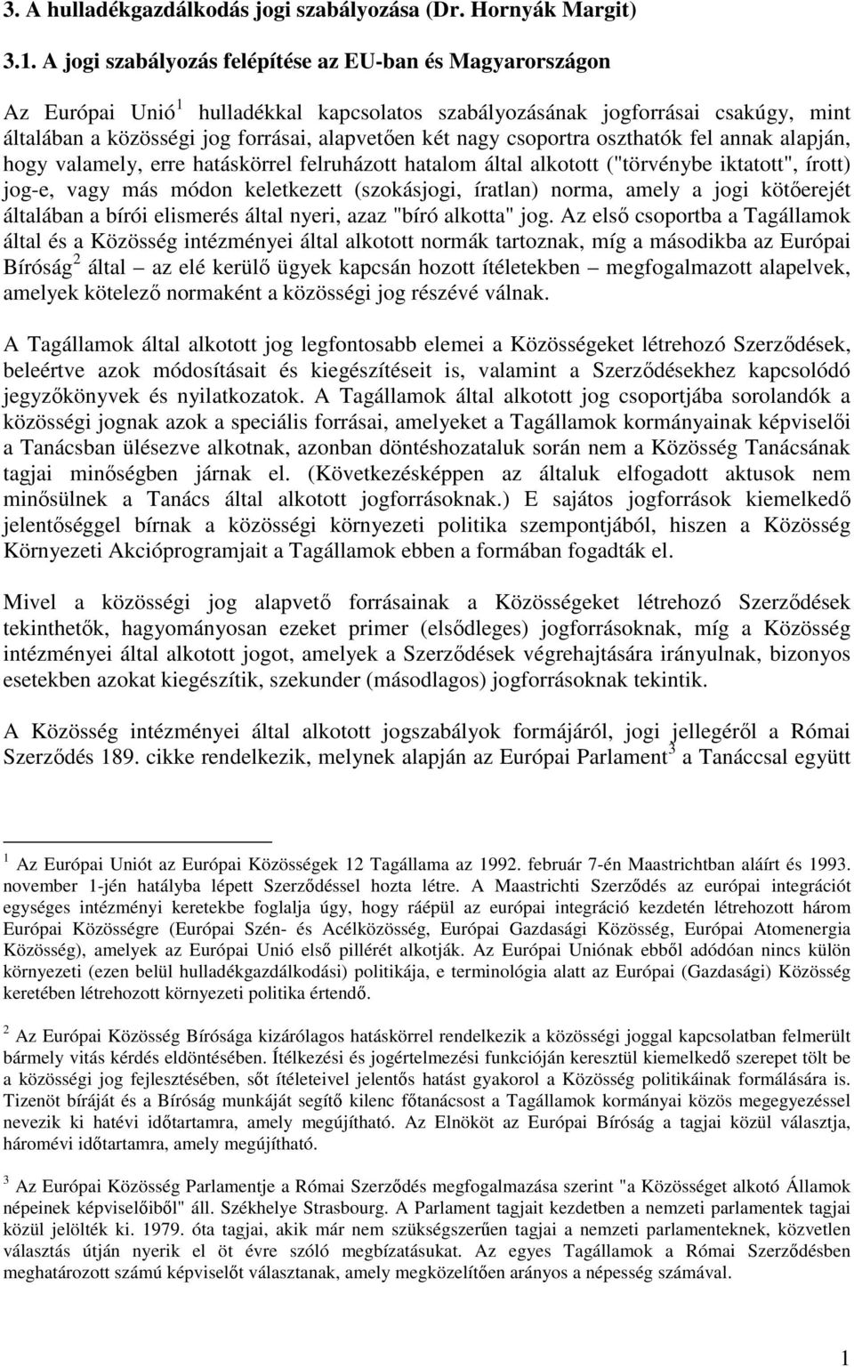 csoportra oszthatók fel annak alapján, hogy valamely, erre hatáskörrel felruházott hatalom által alkotott ("törvénybe iktatott", írott) jog-e, vagy más módon keletkezett (szokásjogi, íratlan) norma,