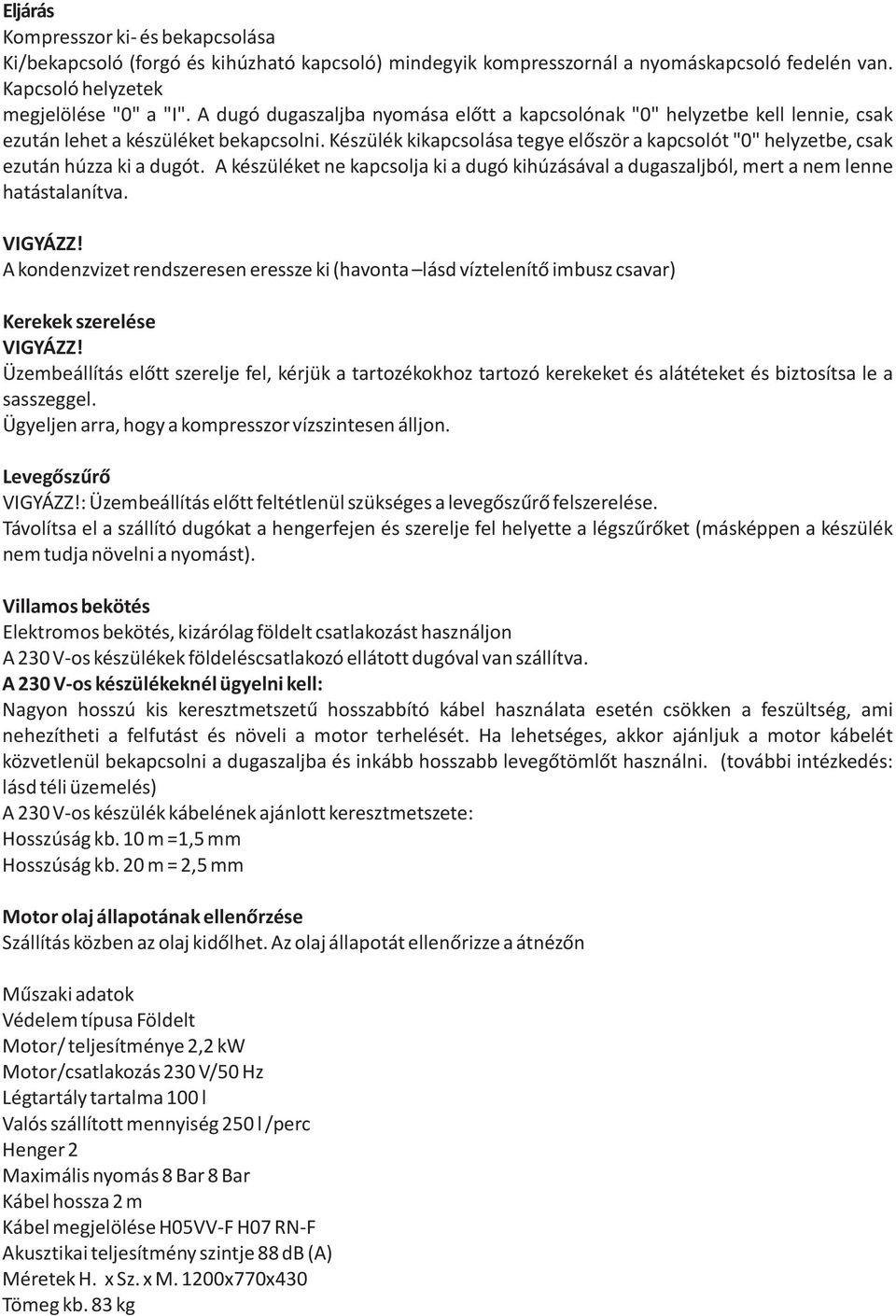 Készülék kikapcsolása tegye elõször a kapcsolót "0" helyzetbe, csak ezután húzza ki a dugót. A készüléket ne kapcsolja ki a dugó kihúzásával a dugaszaljból, mert a nem lenne hatástalanítva.