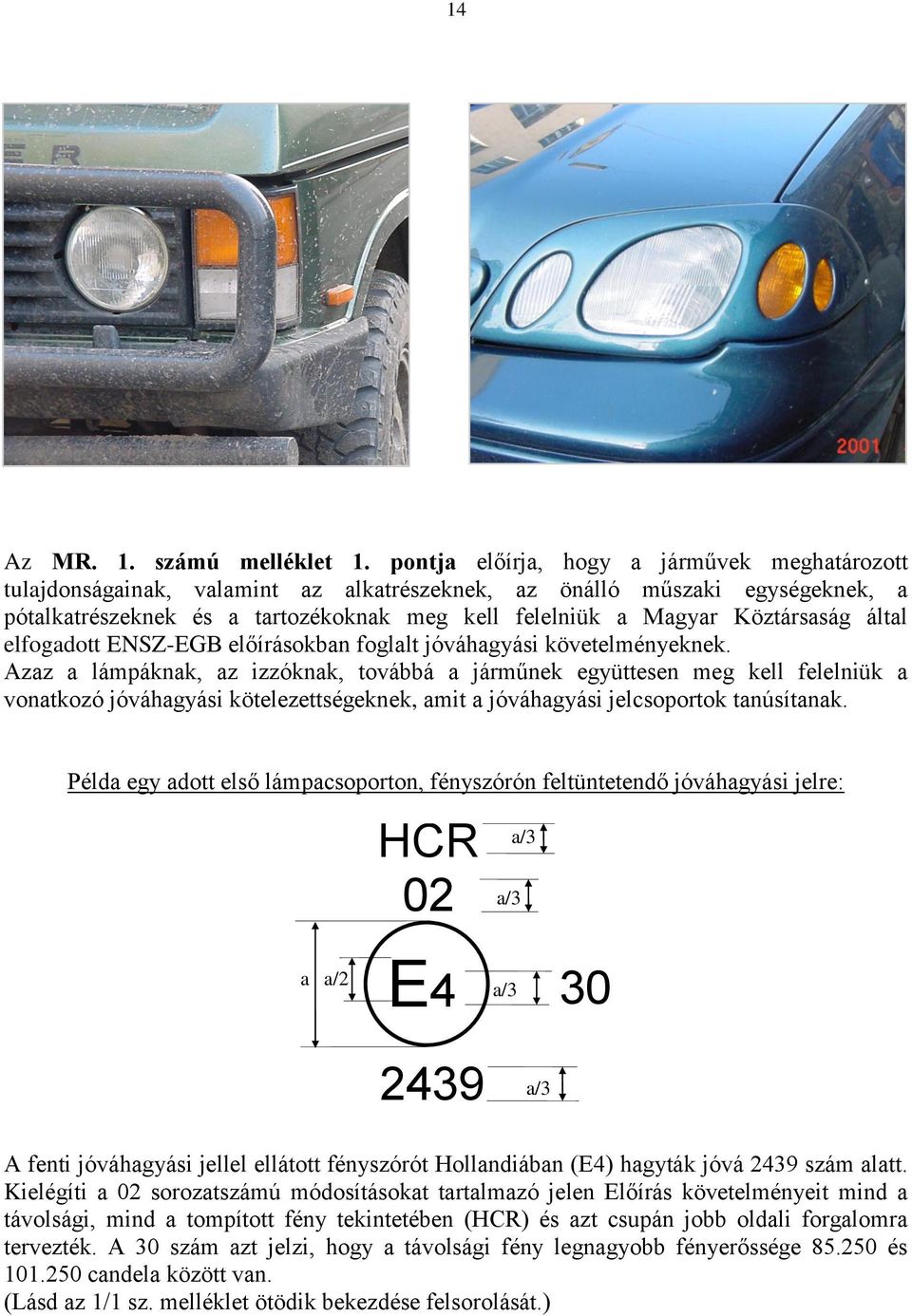 Köztársaság által elfogadott ENSZ-EGB előírásokban foglalt jóváhagyási követelményeknek.