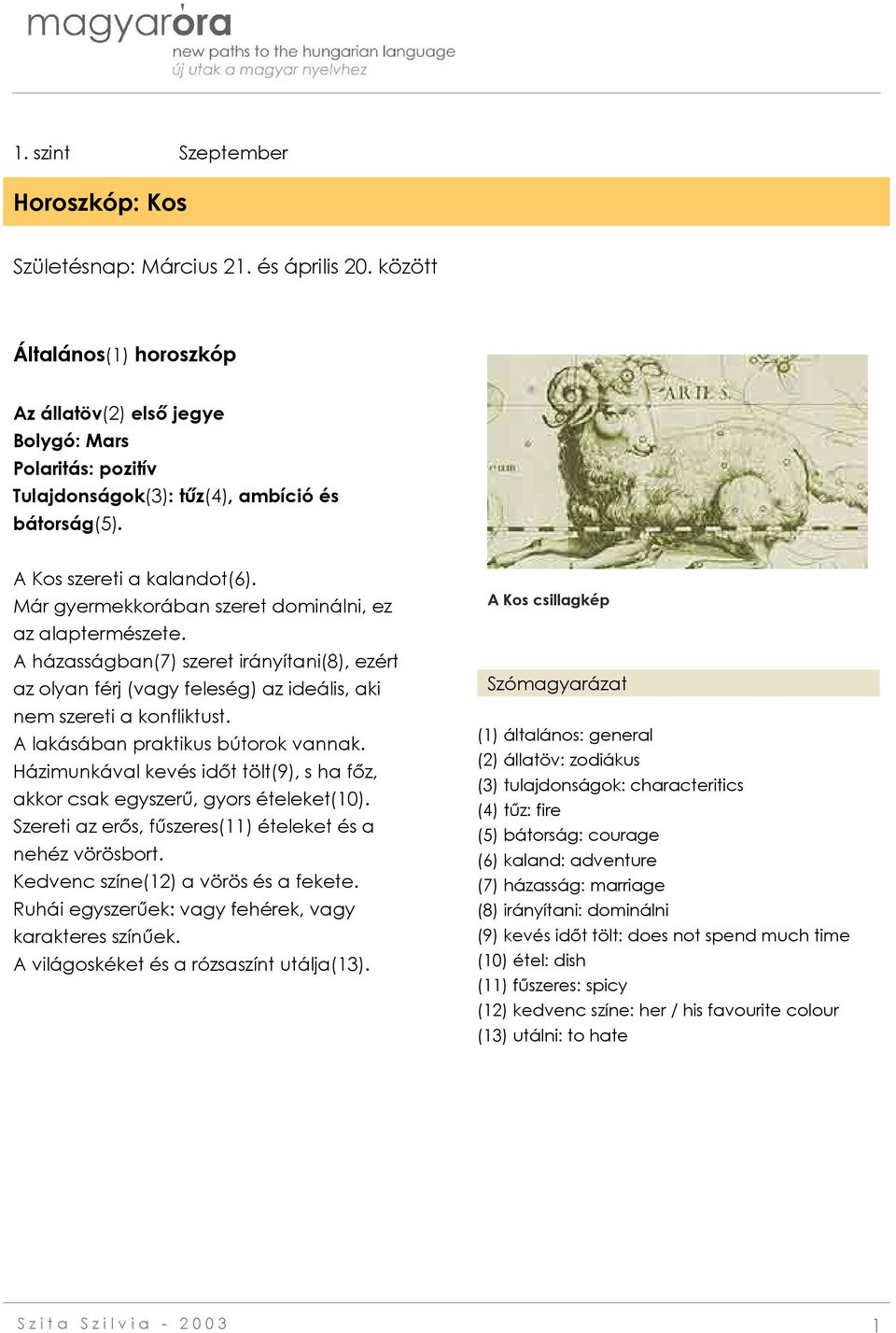 Már gyermekkorában szeret dominálni, ez az alaptermészete. A házasságban(7) szeret irányítani(8), ezért az olyan férj (vagy feleség) az ideális, aki nem szereti a konfliktust.