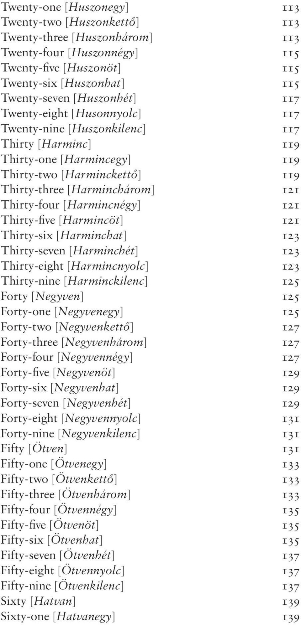 121 Thirty-five [Harmincöt] 121 Thirty-six [Harminchat] 123 Thirty-seven [Harminchét] 123 Thirty-eight [Harmincnyolc] 123 Thirty-nine [Harminckilenc] 125 Forty [Negyven] 125 Forty-one [Negyvenegy]