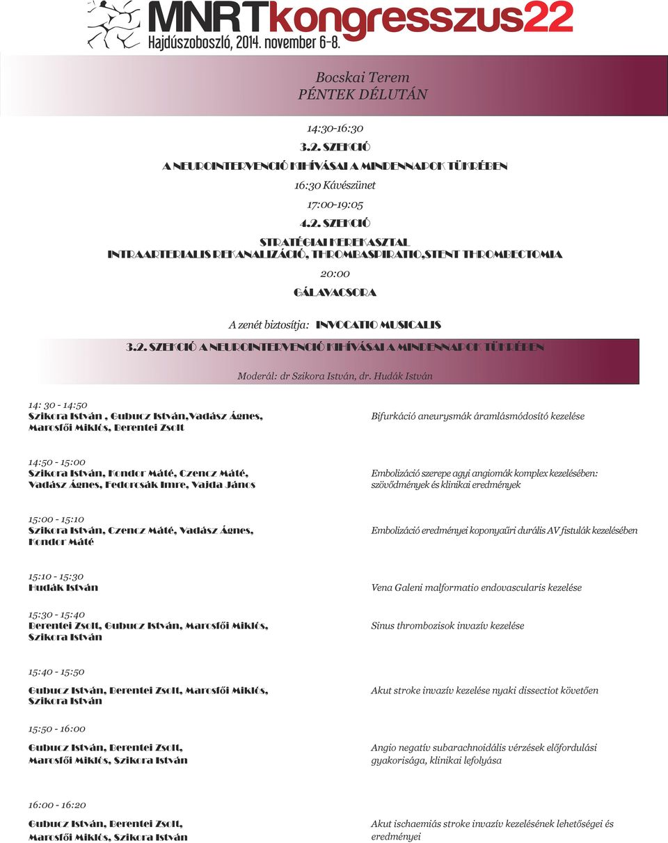 14. november 17:00-19:05 6-8. 4.2. SZEKCIÓ STRATÉGIAI KEREKASZTAL INTRAARTERIALIS REKANALIZÁCIÓ, THROMBASPIRATIO,STENT THROMBECTOMIA 20:00 GÁLAVACSORA A zenét biztosítja: INVOCATIO MUSICALIS 3.2. SZEKCIÓ A NEUROINTERVENCIÓ KIHÍVÁSAI A MINDENNAPOK TÜKRÉBEN Moderál: dr Szikora István, dr.