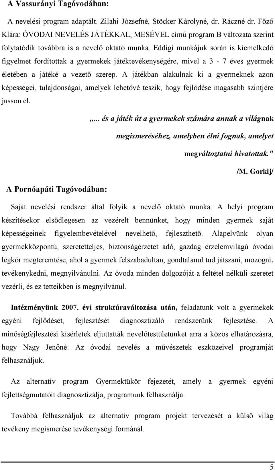 Eddigi munkájuk során is kiemelkedő figyelmet fordítottak a gyermekek játéktevékenységére, mivel a 3-7 éves gyermek életében a játéké a vezető szerep.