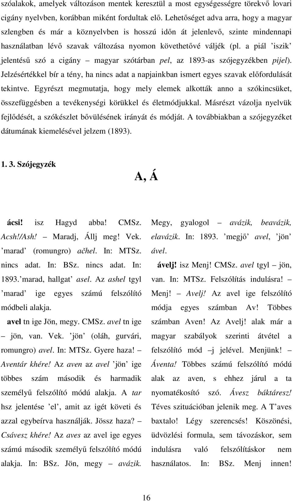 a piál iszik jelentésű szó a cigány magyar szótárban pel, az 1893-as szójegyzékben pijel). Jelzésértékkel bír a tény, ha nincs adat a napjainkban ismert egyes szavak előfordulását tekintve.