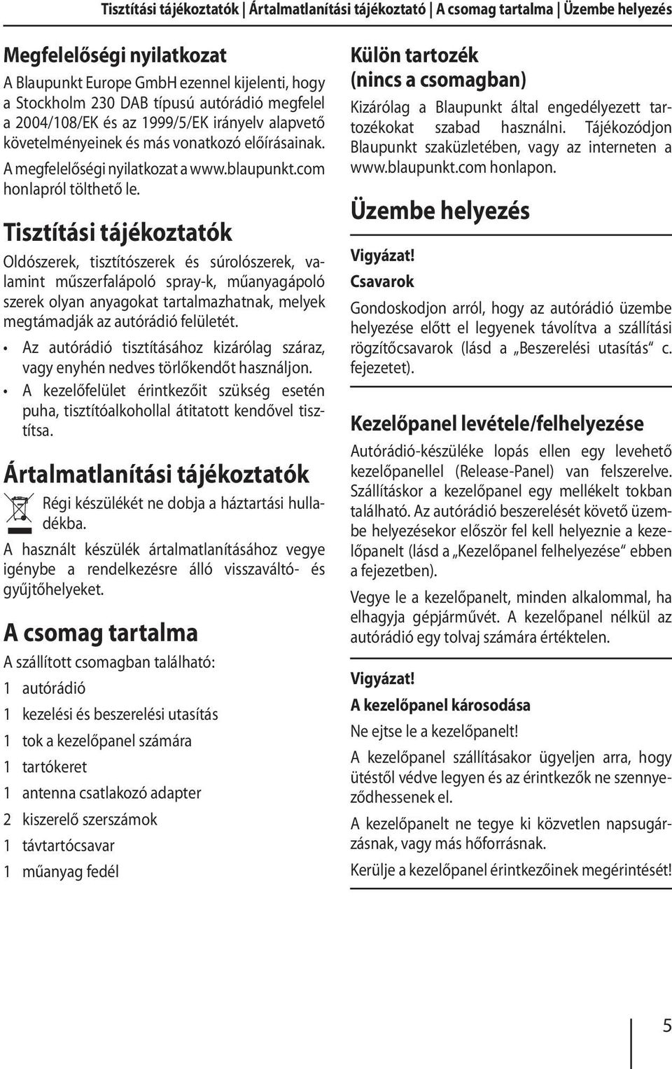 Tisztítási tájékoztatók Oldószerek, tisztítószerek és súrolószerek, valamint műszerfalápoló spray-k, műanyagápoló szerek olyan anyagokat tartalmazhatnak, melyek megtámadják az autórádió felületét.