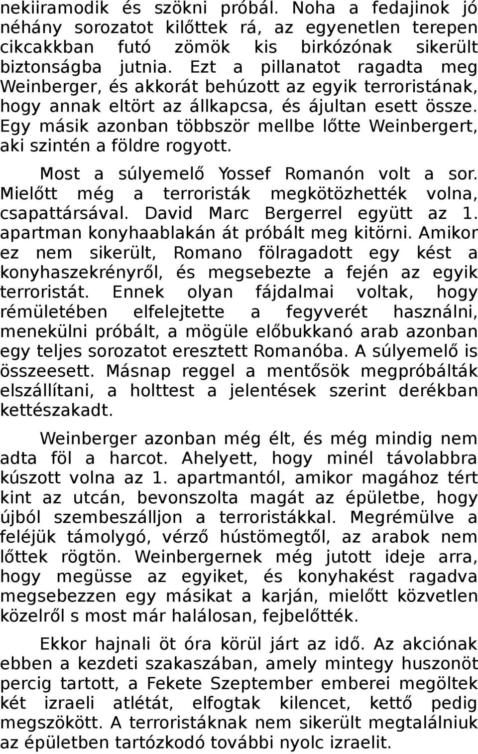 Egy másik azonban többször mellbe lőtte Weinbergert, aki szintén a földre rogyott. Most a súlyemelő Yossef Romanón volt a sor. Mielőtt még a terroristák megkötözhették volna, csapattársával.