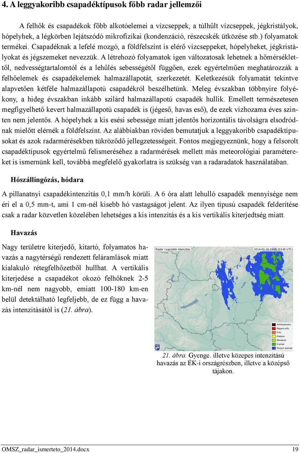 A létrehozó folyamatok igen változatosak lehetnek a hőmérséklettől, nedvességtartalomtól és a lehűlés sebességétől függően, ezek egyértelműen meghatározzák a felhőelemek és csapadékelemek