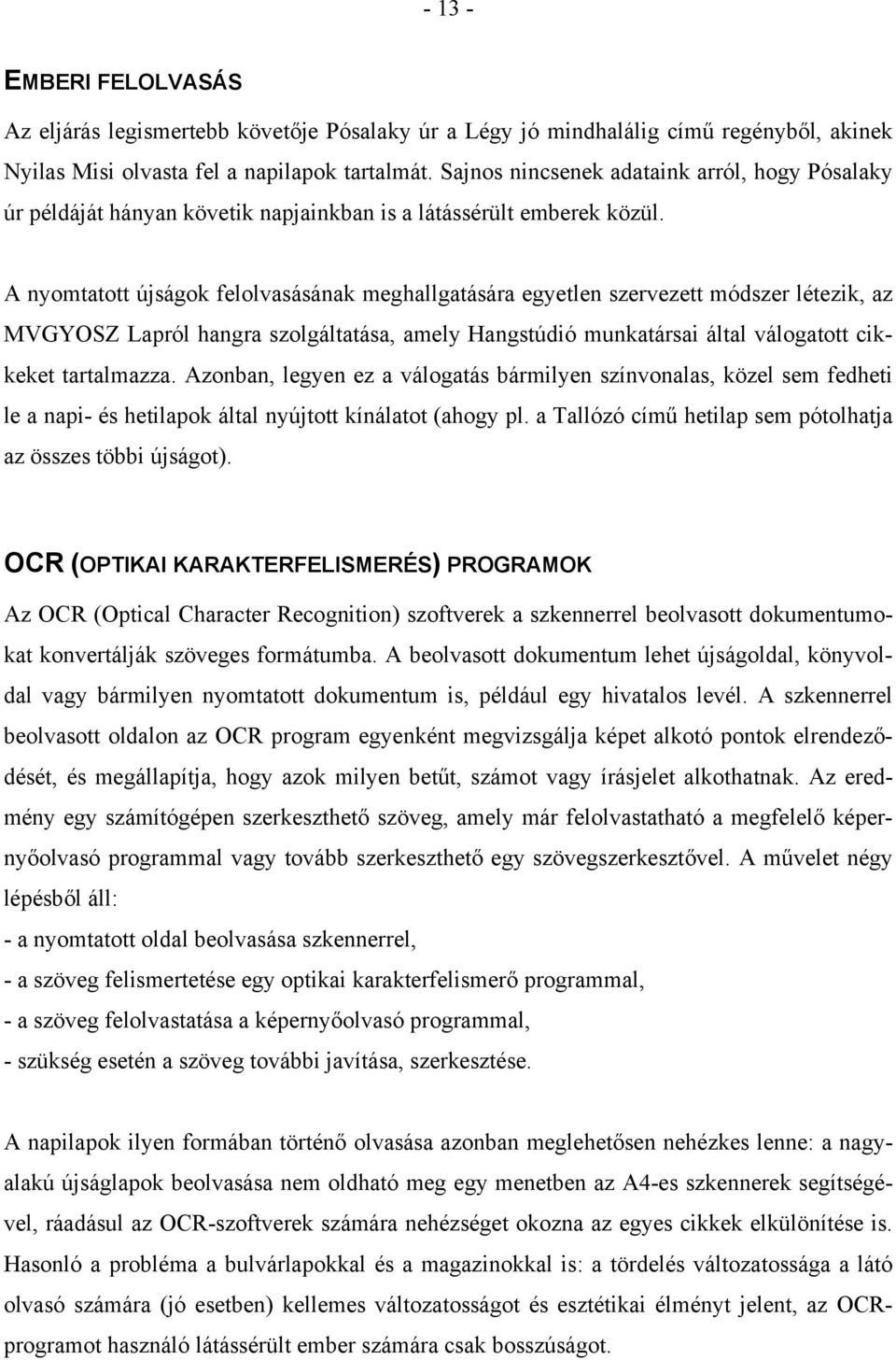 A nyomtatott újságok felolvasásának meghallgatására egyetlen szervezett módszer létezik, az MVGYOSZ Lapról hangra szolgáltatása, amely Hangstúdió munkatársai által válogatott cikkeket tartalmazza.