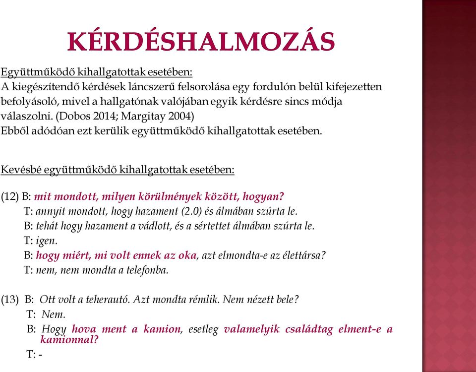 Kevésbé együttműködő kihallgatottak esetében: (12) B: mit mondott, milyen körülmények között, hogyan? T: annyit mondott, hogy hazament (2.0) és álmában szúrta le.