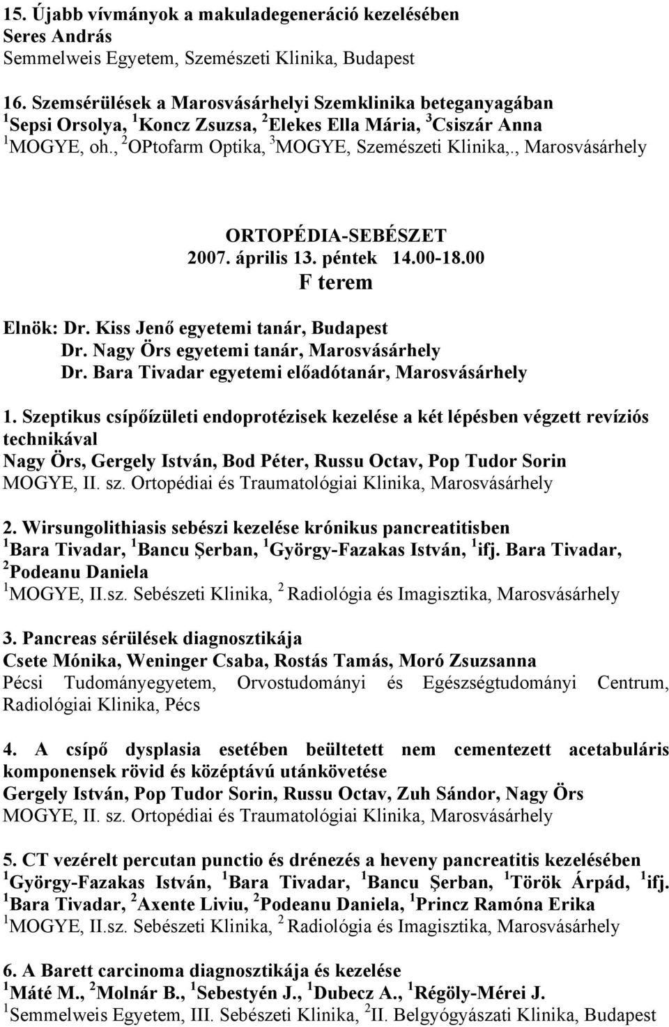 , Marosvásárhely ORTOPÉDIA-SEBÉSZET 2007. április 13. péntek 14.00-18.00 F terem Elnök: Dr. Kiss Jenő egyetemi tanár, Budapest Dr. Nagy Örs egyetemi tanár, Marosvásárhely Dr.