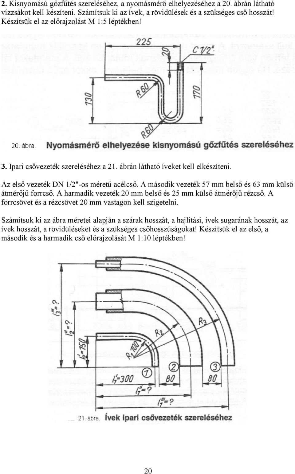 A második vezeték 57 mm belső és 63 mm külső átmérőjű forrcső. A harmadik vezeték 20 mm belső és 25 mm külső átmérőjű rézcső. A forrcsövet és a rézcsövet 20 mm vastagon kell szigetelni.