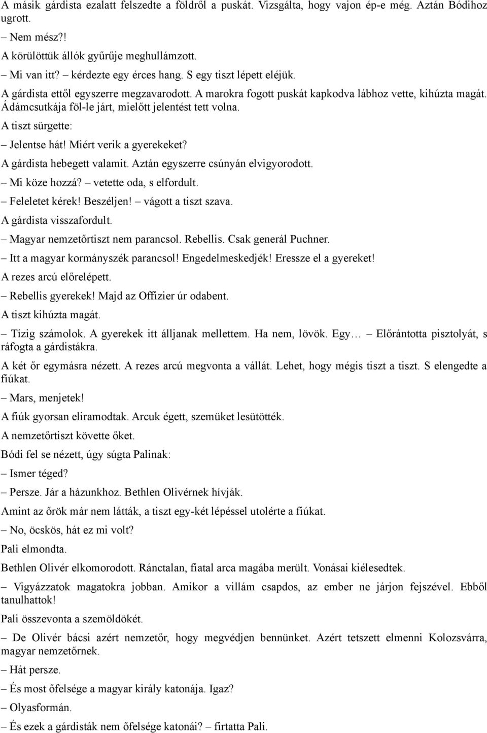 A tiszt sürgette: Jelentse hát! Miért verik a gyerekeket? A gárdista hebegett valamit. Aztán egyszerre csúnyán elvigyorodott. Mi köze hozzá? vetette oda, s elfordult. Feleletet kérek! Beszéljen!