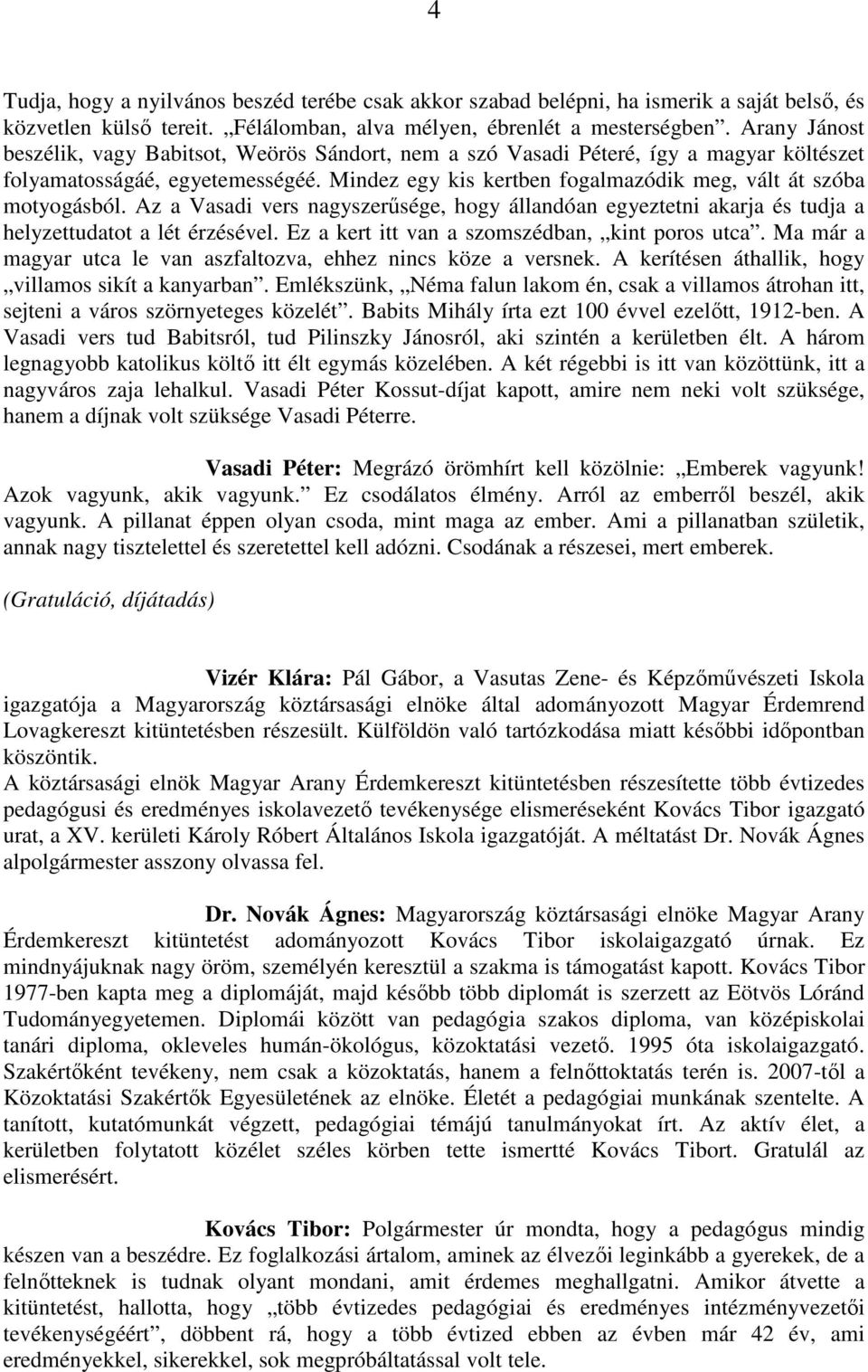 Mindez egy kis kertben fogalmazódik meg, vált át szóba motyogásból. Az a Vasadi vers nagyszerűsége, hogy állandóan egyeztetni akarja és tudja a helyzettudatot a lét érzésével.