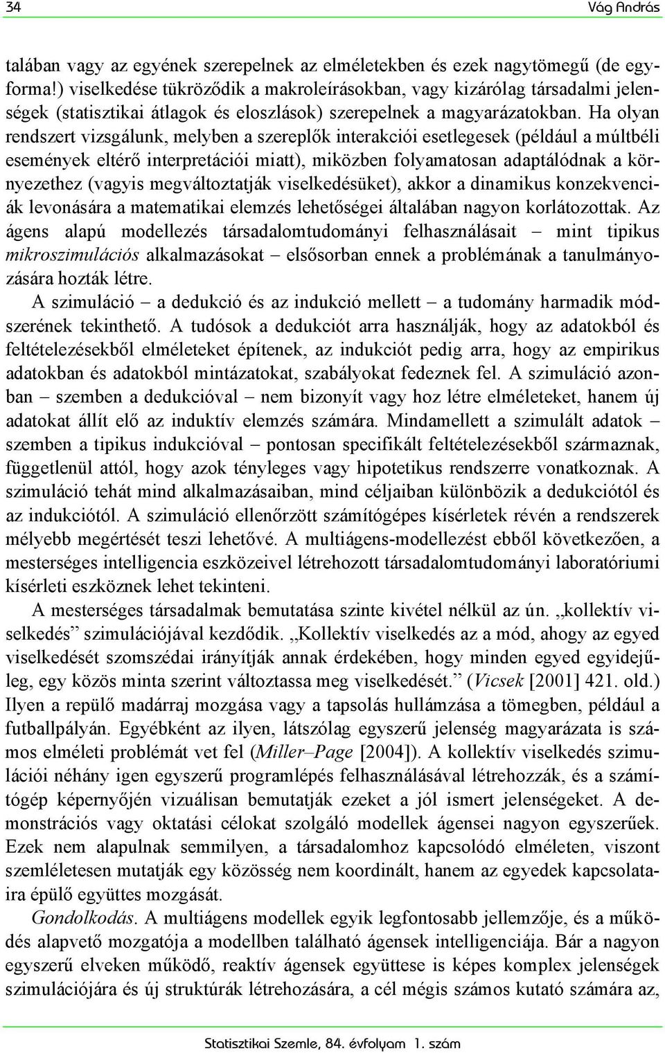 Ha olyan rendszert vizsgálunk, melyben a szereplők interakciói esetlegesek (például a múltbéli események eltérő interpretációi miatt), miközben folyamatosan adaptálódnak a környezethez (vagyis